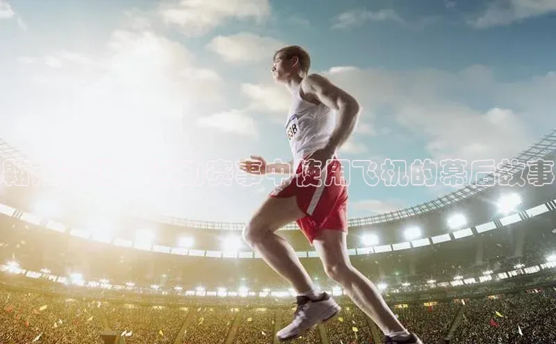 翱翔赛场：运动赛事中使用飞机的幕后故事